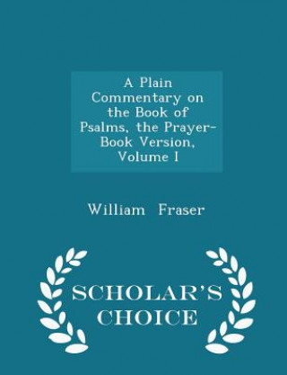 Könyv Plain Commentary on the Book of Psalms, the Prayer-Book Version, Volume I - Scholar's Choice Edition Fraser