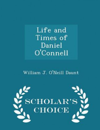 Könyv Life and Times of Daniel O'Connell - Scholar's Choice Edition William J O'Neill Daunt