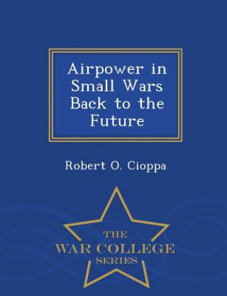 Carte Airpower in Small Wars Back to the Future - War College Series Robert O Cioppa