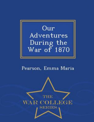 Carte Our Adventures During the War of 1870 - War College Series Pearson Emma Maria
