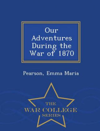 Kniha Our Adventures During the War of 1870 - War College Series Pearson Emma Maria