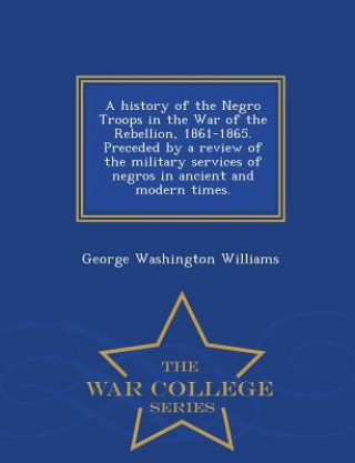 Carte History of the Negro Troops in the War of the Rebellion, 1861-1865. Preceded by a Review of the Military Services of Negros in Ancient and Modern Time George Washington Williams