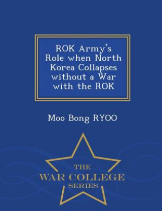 Książka Rok Army's Role When North Korea Collapses Without a War with the Rok - War College Series Moo Bong Ryoo