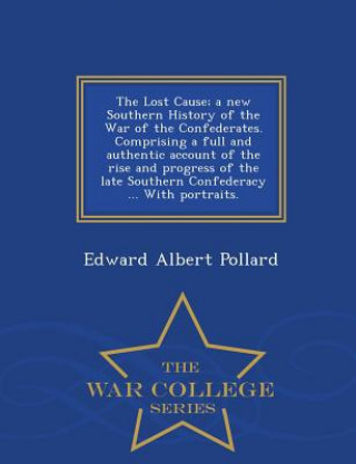 Kniha Lost Cause; a new Southern History of the War of the Confederates. Comprising a full and authentic account of the rise and progress of the late Southe Edward Albert Pollard