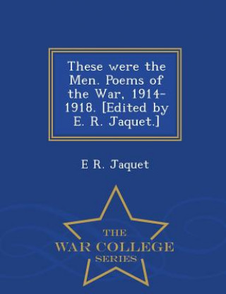Carte These Were the Men. Poems of the War, 1914-1918. [Edited by E. R. Jaquet.] - War College Series E R Jaquet