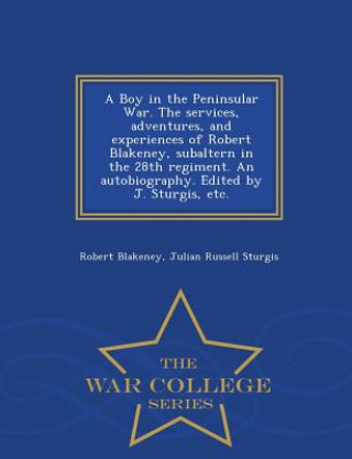 Knjiga Boy in the Peninsular War. the Services, Adventures, and Experiences of Robert Blakeney, Subaltern in the 28th Regiment. an Autobiography. Edited by J Julian Russell Sturgis