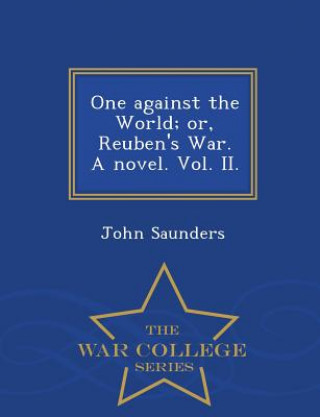 Książka One Against the World; Or, Reuben's War. a Novel. Vol. II. - War College Series Saunders