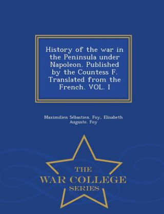 Книга History of the War in the Peninsula Under Napoleon. Published by the Countess F. Translated from the French. Vol. I - War College Series Elisabeth Auguste Foy