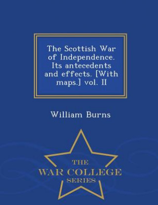 Livre Scottish War of Independence. Its antecedents and effects. [With maps.] vol. II - War College Series William Burns