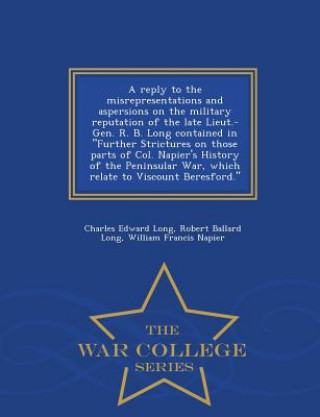 Книга Reply to the Misrepresentations and Aspersions on the Military Reputation of the Late Lieut.-Gen. R. B. Long Contained in Further Strictures on Those William Francis Napier