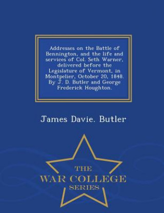 Könyv Addresses on the Battle of Bennington, and the Life and Services of Col. Seth Warner, Delivered Before the Legislature of Vermont, in Montpelier, Octo James Davie Butler