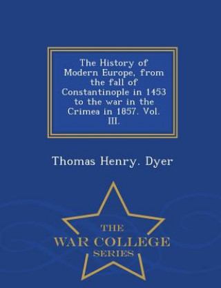 Kniha History of Modern Europe, from the fall of Constantinople in 1453 to the war in the Crimea in 1857. Vol. III. - War College Series Thomas Henry Dyer