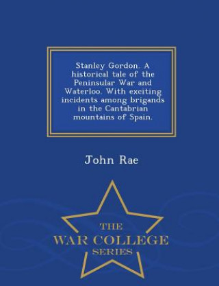 Kniha Stanley Gordon. a Historical Tale of the Peninsular War and Waterloo. with Exciting Incidents Among Brigands in the Cantabrian Mountains of Spain. - W John Rae