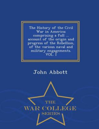 Kniha History of the Civil War in America; comprising a full ... account of the origin and progress of the Rebellion, of the various naval and military enga Abbott