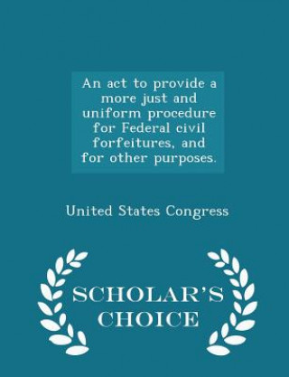 Książka ACT to Provide a More Just and Uniform Procedure for Federal Civil Forfeitures, and for Other Purposes. - Scholar's Choice Edition 