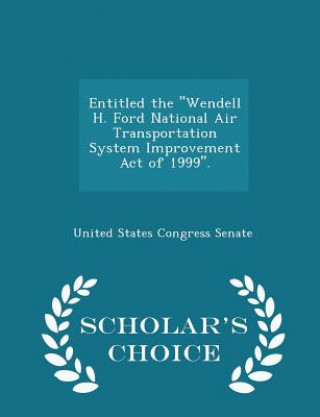 Książka Entitled the ''Wendell H. Ford National Air Transportation System Improvement Act of 1999''. - Scholar's Choice Edition 