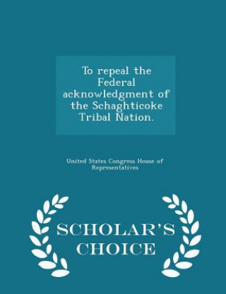 Book To Repeal the Federal Acknowledgment of the Schaghticoke Tribal Nation. - Scholar's Choice Edition 