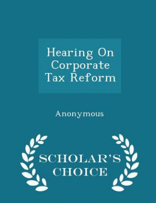 Könyv Hearing on Corporate Tax Reform - Scholar's Choice Edition 