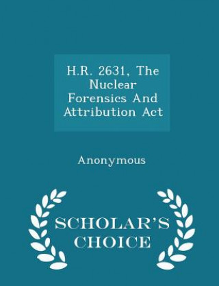 Könyv H.R. 2631, the Nuclear Forensics and Attribution ACT - Scholar's Choice Edition 