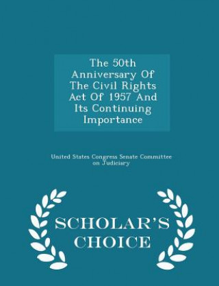 Knjiga 50th Anniversary of the Civil Rights Act of 1957 and Its Continuing Importance - Scholar's Choice Edition 