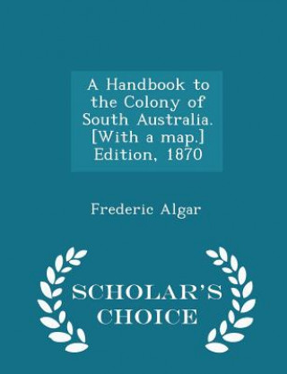 Kniha Handbook to the Colony of South Australia. [With a Map.] Edition, 1870 - Scholar's Choice Edition Frederic Algar