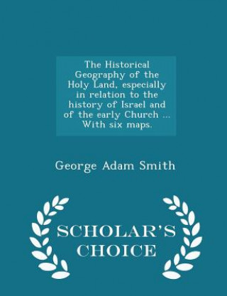 Könyv Historical Geography of the Holy Land, Especially in Relation to the History of Israel and of the Early Church ... with Six Maps. - Scholar's Choice E George Adam Smith
