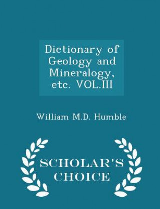 Carte Dictionary of Geology and Mineralogy, Etc. Vol.III - Scholar's Choice Edition William M D Humble