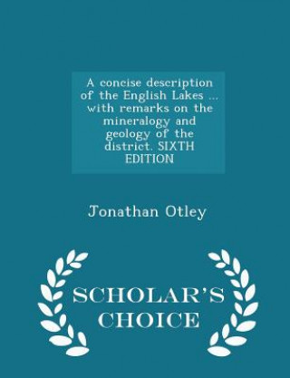 Könyv Concise Description of the English Lakes ... with Remarks on the Mineralogy and Geology of the District. Sixth Edition - Scholar's Choice Edition Jonathan Otley