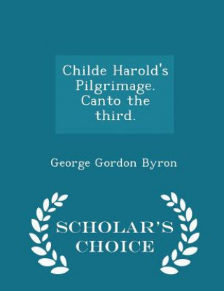 Könyv Childe Harold's Pilgrimage. Canto the Third. - Scholar's Choice Edition George Gordon Byron