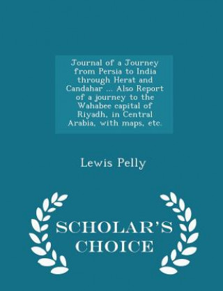 Könyv Journal of a Journey from Persia to India Through Herat and Candahar ... Also Report of a Journey to the Wahabee Capital of Riyadh, in Central Arabia, Pelly