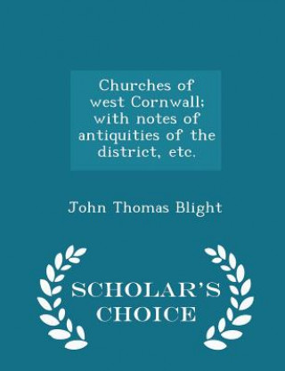 Carte Churches of West Cornwall; With Notes of Antiquities of the District, Etc. - Scholar's Choice Edition John Thomas Blight