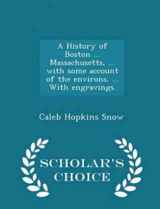 Kniha History of Boston ... Massachusetts, ... with Some Account of the Environs. ... with Engravings. - Scholar's Choice Edition Caleb Hopkins Snow