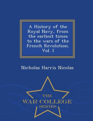 Kniha History of the Royal Navy, from the earliest times to the wars of the French Revolution. Vol. I - War College Series Nicholas Harris Nicolas
