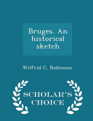 Knjiga Bruges. an Historical Sketch - Scholar's Choice Edition Wilfrid C Robinson