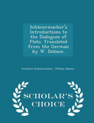 Könyv Schleiermacher's Introductions to the Dialogues of Plato. Translated from the German by W. Dobson. - Scholar's Choice Edition William Dobson