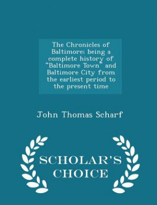 Книга Chronicles of Baltimore; Being a Complete History of Baltimore Town and Baltimore City from the Earliest Period to the Present Time - Scholar's Choice John Thomas Scharf