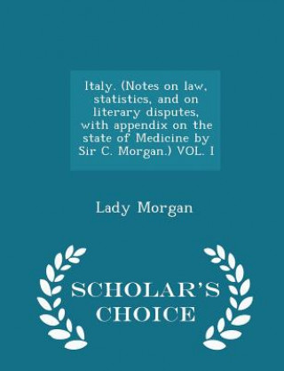 Carte Italy. (Notes on Law, Statistics, and on Literary Disputes, with Appendix on the State of Medicine by Sir C. Morgan.) Vol. I - Scholar's Choice Editio Lady Morgan