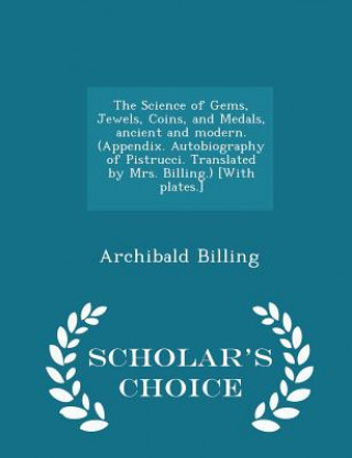 Könyv Science of Gems, Jewels, Coins, and Medals, Ancient and Modern. (Appendix. Autobiography of Pistrucci. Translated by Mrs. Billing.) [With Plates.] - S Archibald Billing