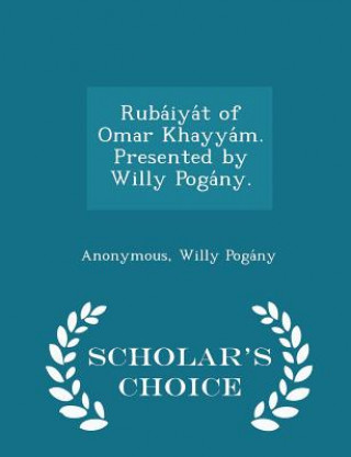 Carte Ruba Iya T of Omar Khayya M. Presented by Willy Poga NY. - Scholar's Choice Edition Willy Poga Ny