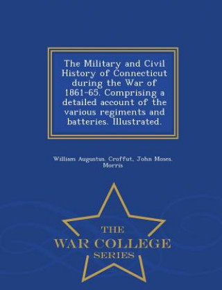 Carte Military and Civil History of Connecticut during the War of 1861-65. Comprising a detailed account of the various regiments and batteries. Illustrated John Moses Morris
