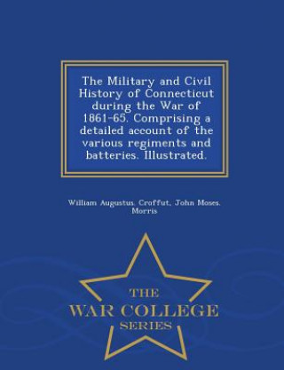 Libro Military and Civil History of Connecticut during the War of 1861-65. Comprising a detailed account of the various regiments and batteries. Illustrated John Moses Morris