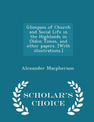 Kniha Glimpses of Church and Social Life in the Highlands in Olden Times, and Other Papers. [With Illustrations.] - Scholar's Choice Edition Alexander MacPherson