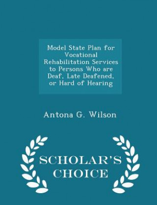 Kniha Model State Plan for Vocational Rehabilitation Services to Persons Who Are Deaf, Late Deafened, or Hard of Hearing - Scholar's Choice Edition Antona G Wilson