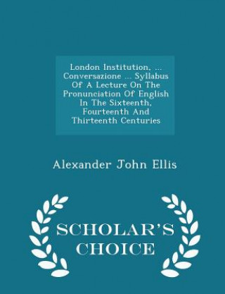 Carte London Institution, ... Conversazione ... Syllabus of a Lecture on the Pronunciation of English in the Sixteenth, Fourteenth and Thirteenth Centuries Alexander John Ellis