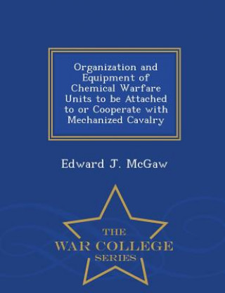 Boek Organization and Equipment of Chemical Warfare Units to Be Attached to or Cooperate with Mechanized Cavalry - War College Series Edward J McGaw