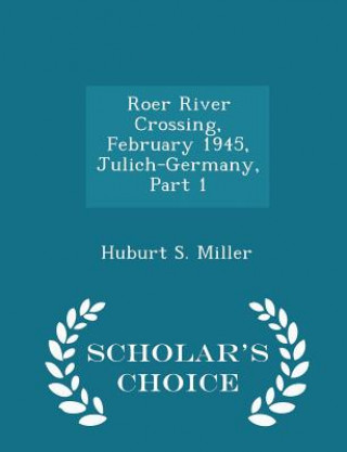 Kniha Roer River Crossing, February 1945, Julich-Germany, Part 1 - Scholar's Choice Edition Huburt S Miller