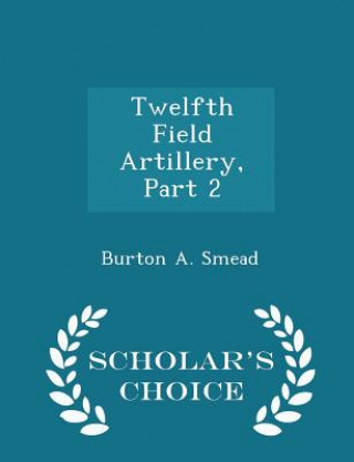 Knjiga Twelfth Field Artillery, Part 2 - Scholar's Choice Edition Burton a Smead