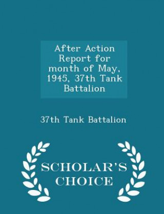 Kniha After Action Report for Month of May, 1945, 37th Tank Battalion - Scholar's Choice Edition 