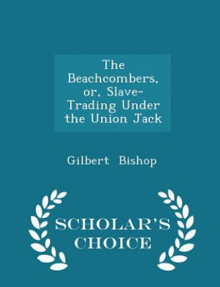 Könyv Beachcombers, Or, Slave-Trading Under the Union Jack - Scholar's Choice Edition Gilbert Bishop