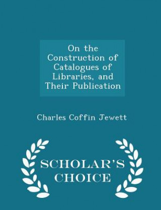 Carte On the Construction of Catalogues of Libraries, and Their Publication - Scholar's Choice Edition Charles Coffin Jewett